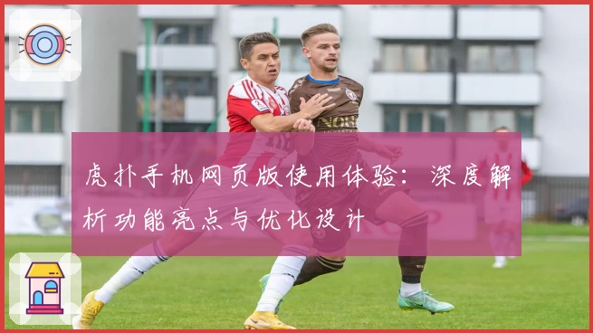 虎扑手机网页版使用体验：深度解析功能亮点与优化设计