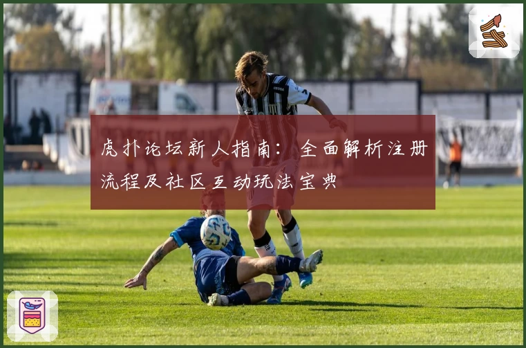 虎扑论坛新人指南:全面解析注册流程及社区互动玩法宝典