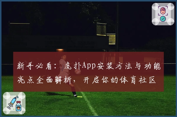 新手必看：虎扑App安装方法与功能亮点全面解析，开启你的体育社区之旅