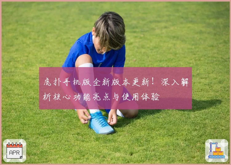 虎扑手机版全新版本更新！深入解析核心功能亮点与使用体验