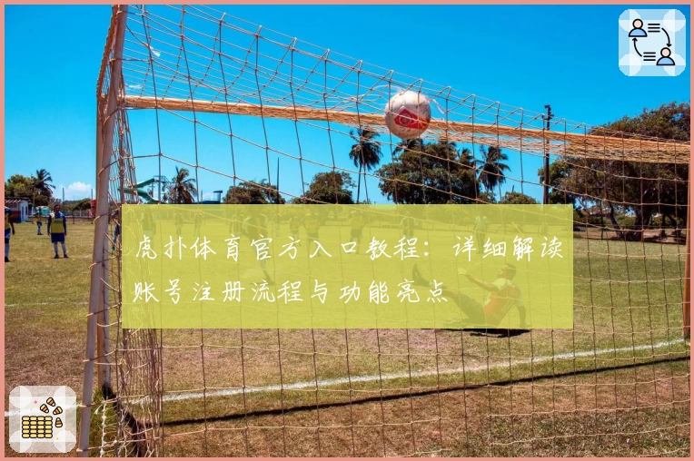 虎扑体育官方入口教程:详细解读账号注册流程与功能亮点