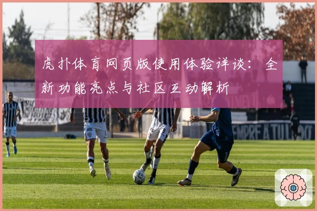 虎扑体育网页版使用体验详谈：全新功能亮点与社区互动解析