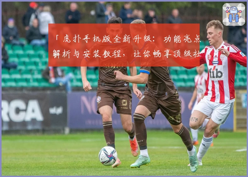 「虎扑手机版全新升级：功能亮点解析与安装教程，让你畅享顶级社区互动体验」