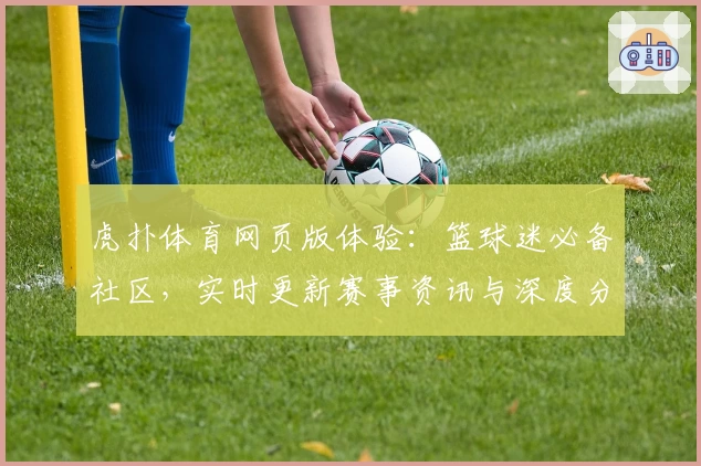 虎扑体育网页版体验：篮球迷必备社区，实时更新赛事资讯与深度分析