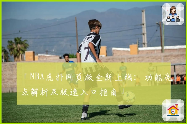 「NBA虎扑网页版全新上线：功能亮点解析及极速入口指南」