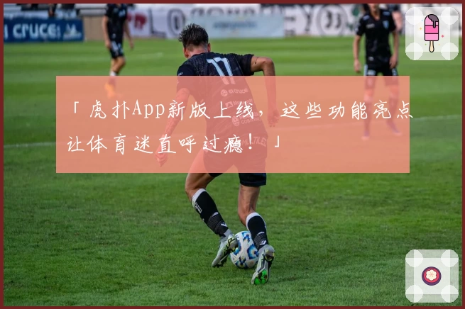 「虎扑App新版上线，这些功能亮点让体育迷直呼过瘾！」