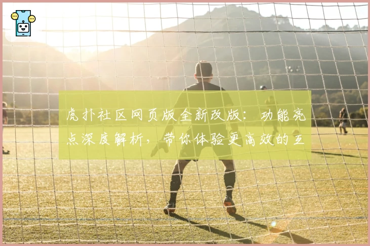虎扑社区网页版全新改版：功能亮点深度解析，带你体验更高效的互动方式