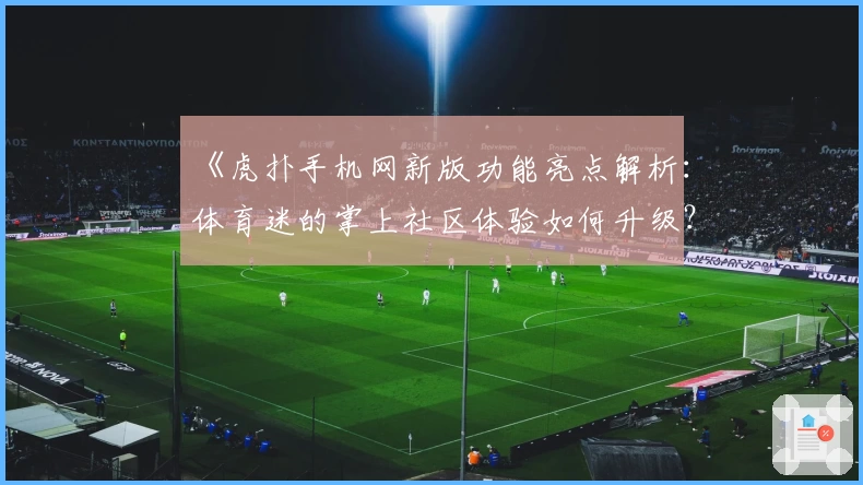 《虎扑手机网新版功能亮点解析:体育迷的掌上社区体验如何升级?》
