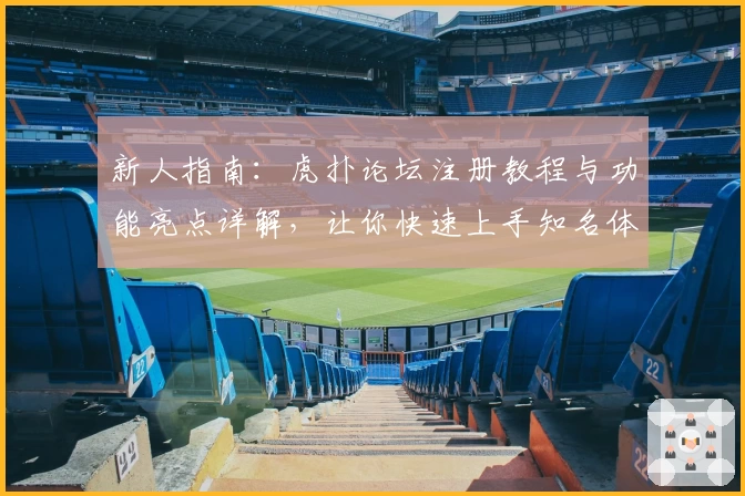 新人指南：虎扑论坛注册教程与功能亮点详解，让你快速上手知名体育社区