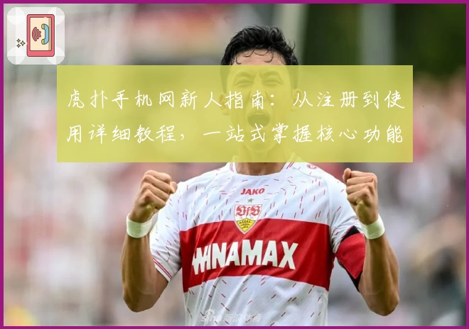 虎扑手机网新人指南：从注册到使用详细教程，一站式掌握核心功能