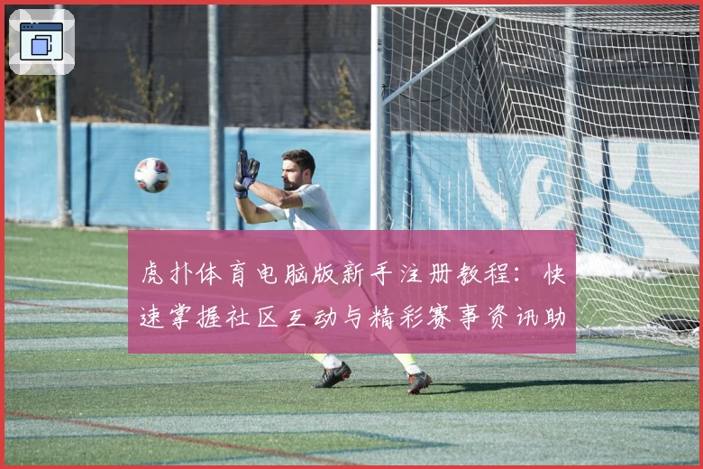 虎扑体育电脑版新手注册教程：快速掌握社区互动与精彩赛事资讯助手