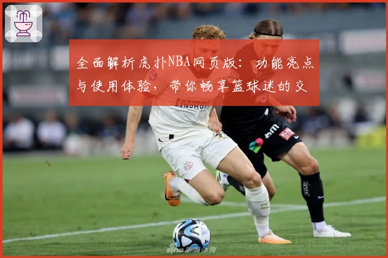 全面解析虎扑NBA网页版：功能亮点与使用体验，带你畅享篮球迷的交流圣地