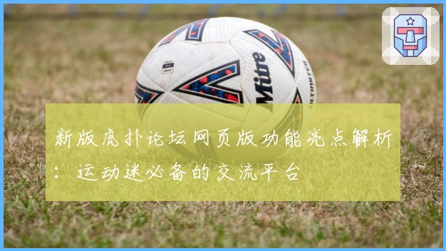 新版虎扑论坛网页版功能亮点解析：运动迷必备的交流平台
