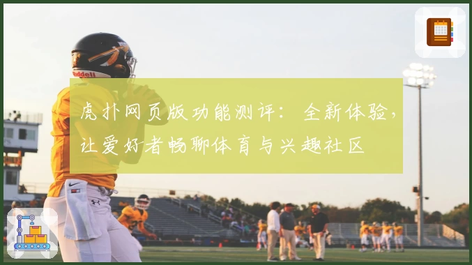 虎扑网页版功能测评：全新体验，让爱好者畅聊体育与兴趣社区