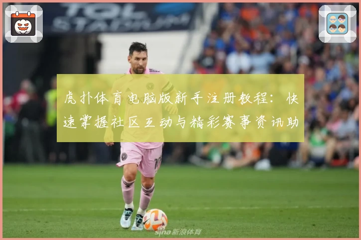 虎扑体育电脑版新手注册教程：快速掌握社区互动与精彩赛事资讯助手