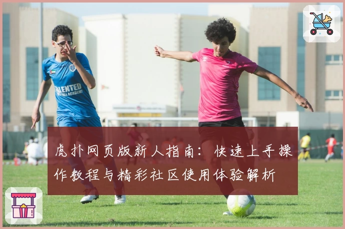 虎扑网页版新人指南：快速上手操作教程与精彩社区使用体验解析