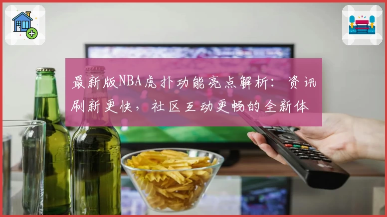 最新版NBA虎扑功能亮点解析：资讯刷新更快，社区互动更畅的全新体验
