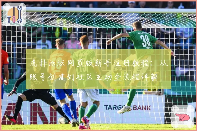 虎扑论坛网页版新手注册教程：从账号创建到社区互动全流程详解