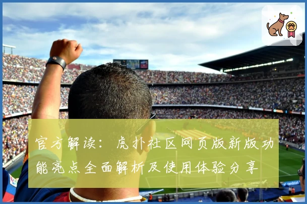 官方解读：虎扑社区网页版新版功能亮点全面解析及使用体验分享