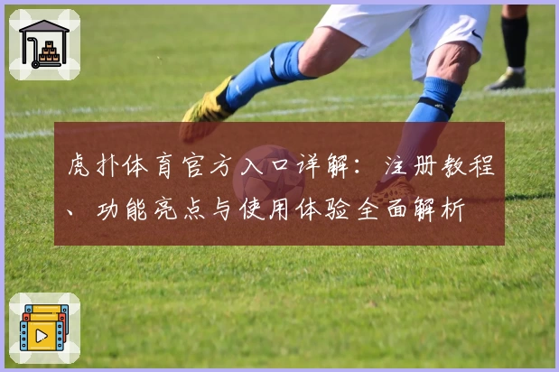 虎扑体育官方入口详解：注册教程、功能亮点与使用体验全面解析