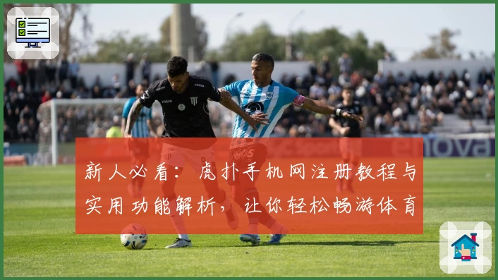 新人必看：虎扑手机网注册教程与实用功能解析，让你轻松畅游体育社区