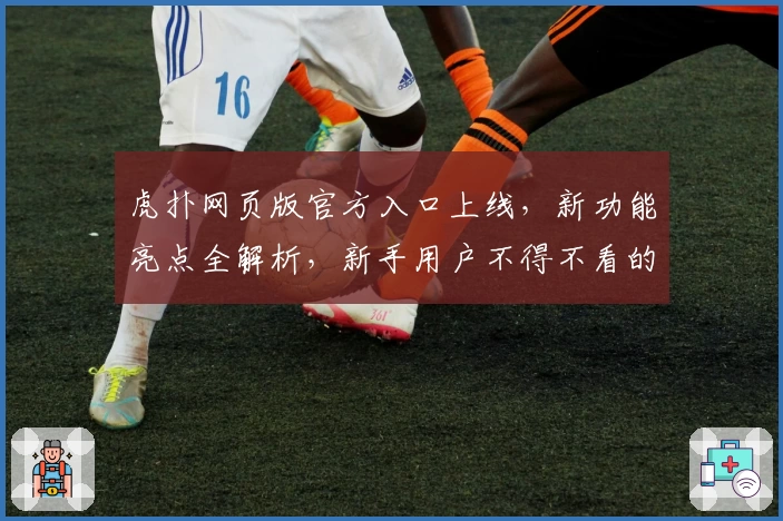 虎扑网页版官方入口上线，新功能亮点全解析，新手用户不得不看的注册与使用指南