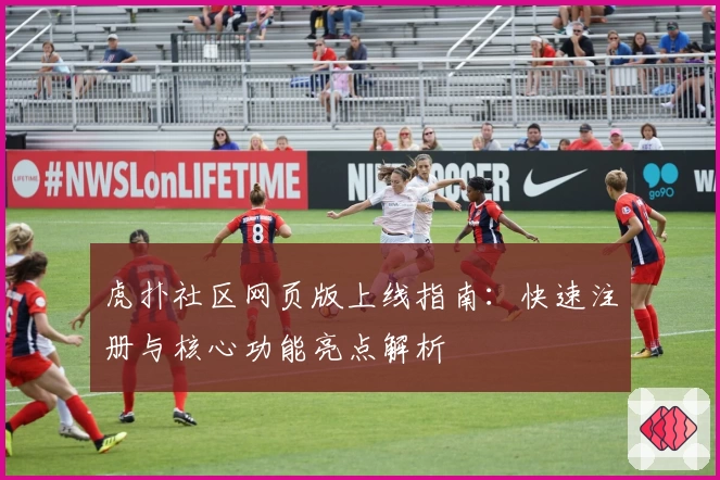 虎扑社区网页版上线指南：快速注册与核心功能亮点解析