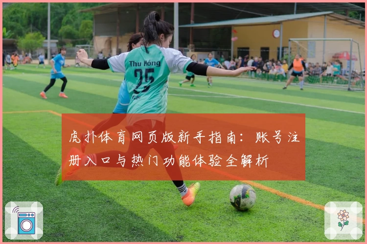 虎扑体育网页版新手指南：账号注册入口与热门功能体验全解析