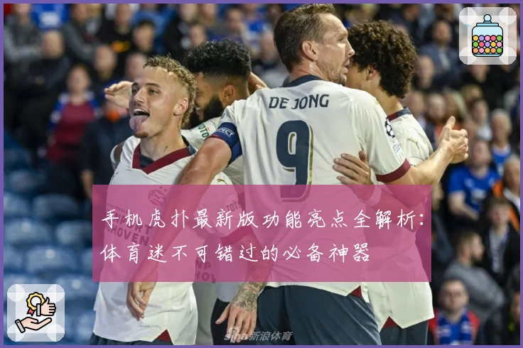 手机虎扑最新版功能亮点全解析：体育迷不可错过的必备神器