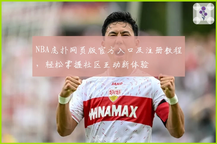 NBA虎扑网页版官方入口及注册教程，轻松掌握社区互动新体验