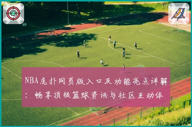 NBA虎扑网页版入口及功能亮点详解：畅享顶级篮球资讯与社区互动体验