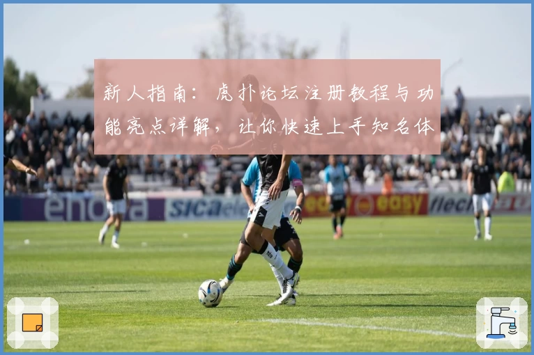 新人指南:虎扑论坛注册教程与功能亮点详解,让你快速上手知名体育社区