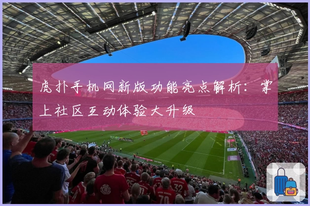 虎扑手机网新版功能亮点解析：掌上社区互动体验大升级