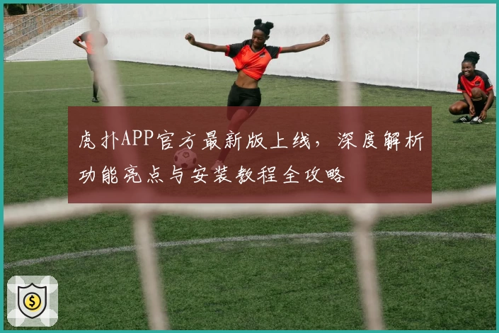 虎扑APP官方最新版上线，深度解析功能亮点与安装教程全攻略