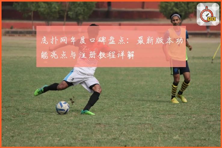 虎扑网年度口碑盘点：最新版本功能亮点与注册教程详解